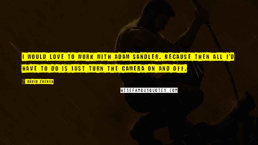 David Zucker quotes: I would love to work with Adam Sandler. Because then all I'd have to do is just turn the camera on and off. David Zucker quotes: I would love to work with Adam Sandler. Because then all I'd have to do is just turn the camera on and off.