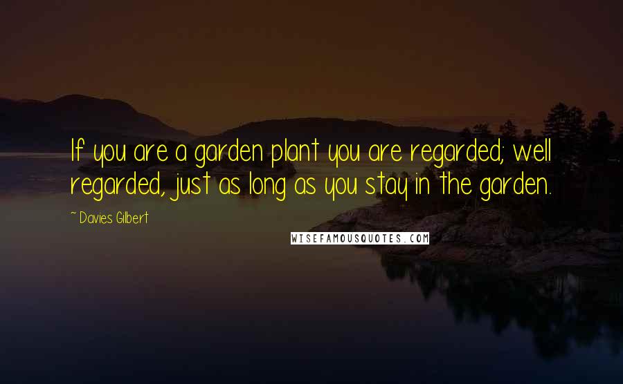 Davies Gilbert quotes: If you are a garden plant you are regarded; well regarded, just as long as you stay in the garden.