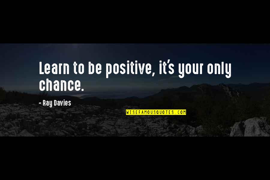 Davies's Quotes By Ray Davies: Learn to be positive, it's your only chance. Davies's Quotes By Ray Davies: Learn to be positive, it's your only chance.