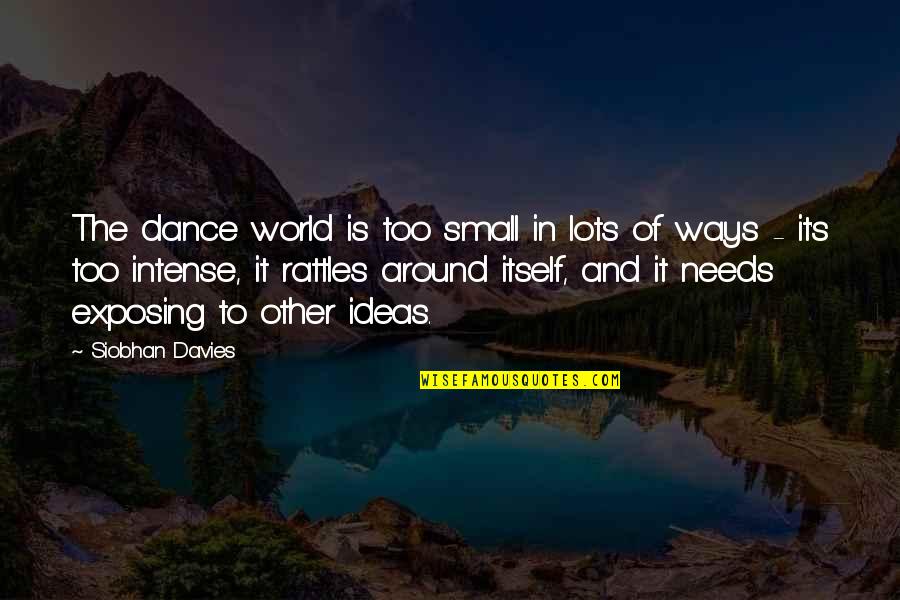 Davies's Quotes By Siobhan Davies: The dance world is too small in lots Davies's Quotes By Siobhan Davies: The dance world is too small in lots