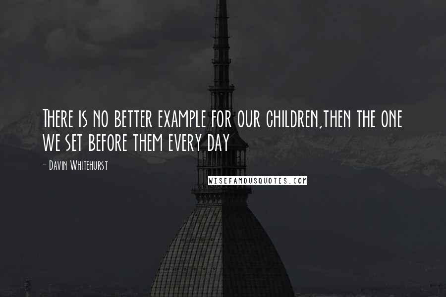 Davin Whitehurst quotes: There is no better example for our children,then the one we set before them every day