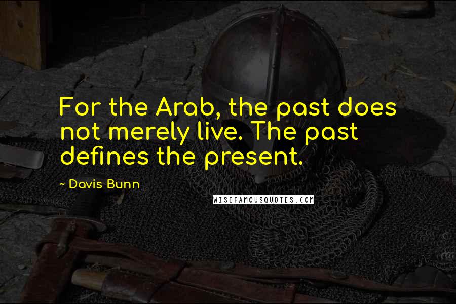 Davis Bunn quotes: For the Arab, the past does not merely live. The past defines the present.