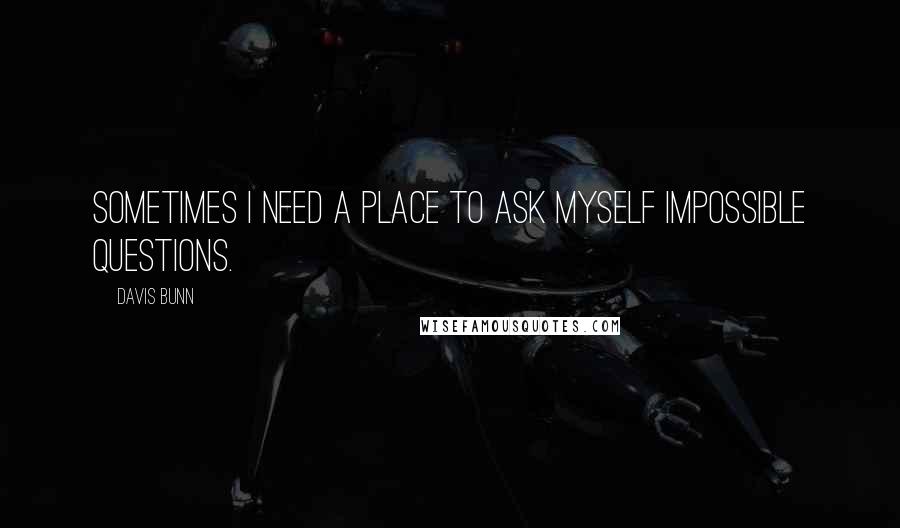 Davis Bunn quotes: Sometimes I need a place to ask myself impossible questions.