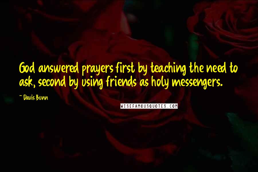 Davis Bunn quotes: God answered prayers first by teaching the need to ask, second by using friends as holy messengers.
