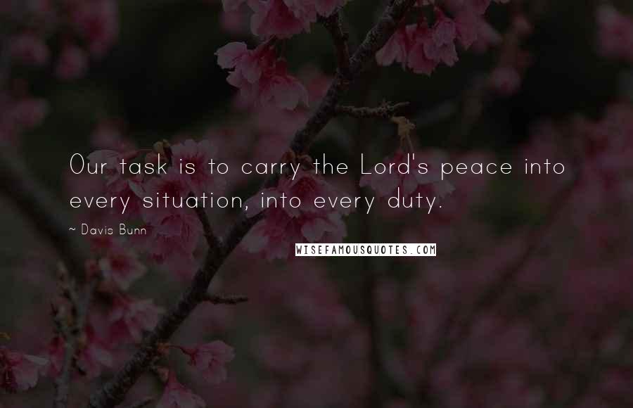 Davis Bunn quotes: Our task is to carry the Lord's peace into every situation, into every duty.