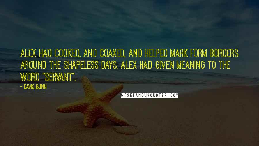 Davis Bunn quotes: Alex had cooked, and coaxed, and helped Mark form borders around the shapeless days. Alex had given meaning to the word "servant".