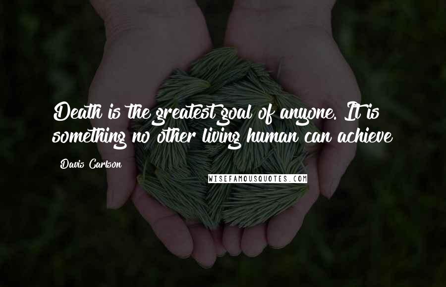 Davis Carlson quotes: Death is the greatest goal of anyone. It is something no other living human can achieve