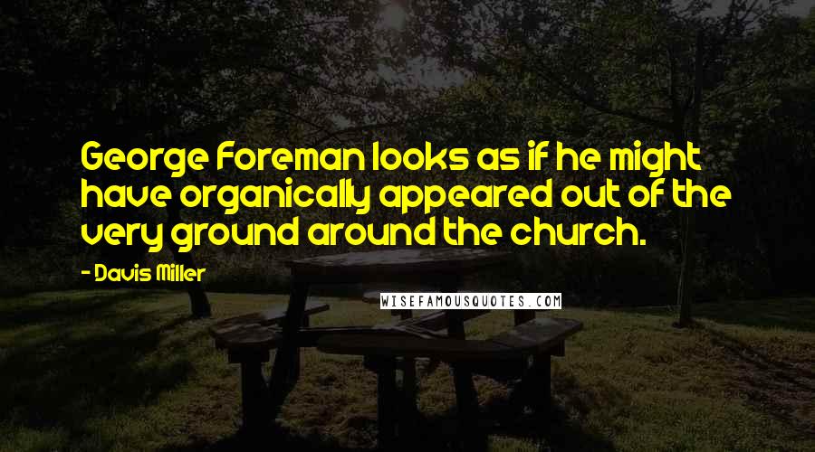 Davis Miller quotes: George Foreman looks as if he might have organically appeared out of the very ground around the church. Davis Miller quotes: George Foreman looks as if he might have organically appeared out of the very ground around the church.