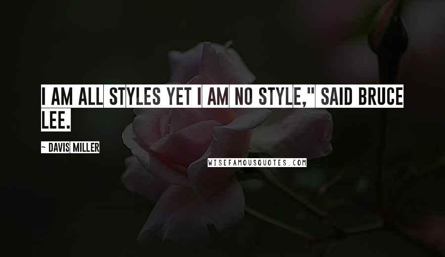Davis Miller quotes: I am all styles yet I am no style," said Bruce Lee.