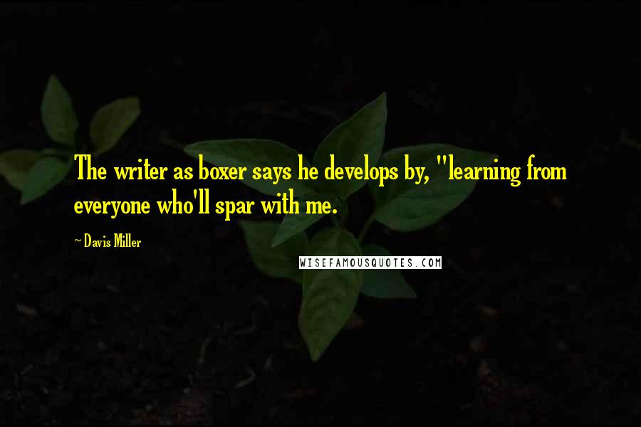 Davis Miller quotes: The writer as boxer says he develops by, "learning from everyone who'll spar with me.