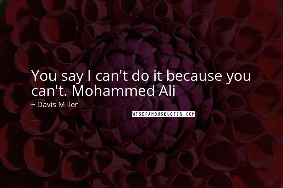 Davis Miller quotes: You say I can't do it because you can't. Mohammed Ali