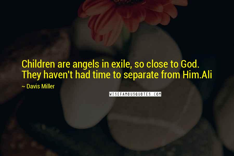 Davis Miller quotes: Children are angels in exile, so close to God. They haven't had time to separate from Him.Ali