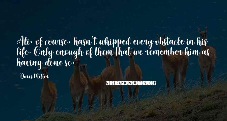 Davis Miller quotes: Ali, of course, hasn't whipped every obstacle in his life. Only enough of them that we remember him as having done so. Davis Miller quotes: Ali, of course, hasn't whipped every obstacle in his life. Only enough of them that we remember him as having done so.