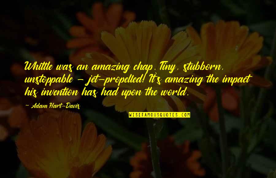 Davis's Quotes By Adam Hart-Davis: Whittle was an amazing chap. Tiny, stubborn, unstoppable Davis's Quotes By Adam Hart-Davis: Whittle was an amazing chap. Tiny, stubborn, unstoppable