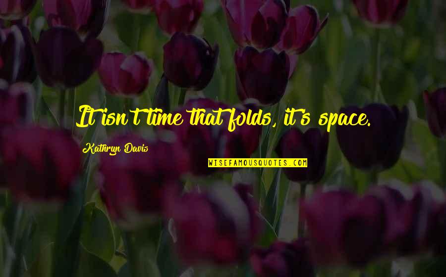 Davis's Quotes By Kathryn Davis: It isn't time that folds, it's space. Davis's Quotes By Kathryn Davis: It isn't time that folds, it's space.