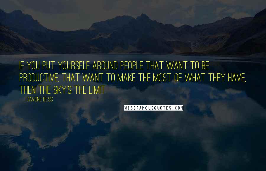 Davone Bess quotes: If you put yourself around people that want to be productive, that want to make the most of what they have, then the sky's the limit. Davone Bess quotes: If you put yourself around people that want to be productive, that want to make the most of what they have, then the sky's the limit.