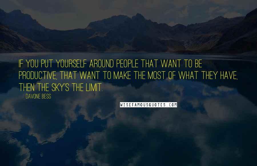 Davone Bess quotes: If you put yourself around people that want to be productive, that want to make the most of what they have, then the sky's the limit.