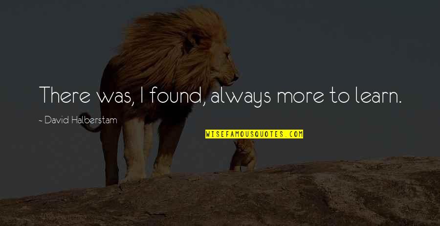 Davoodi Puya Quotes By David Halberstam: There was, I found, always more to learn. Davoodi Puya Quotes By David Halberstam: There was, I found, always more to learn.