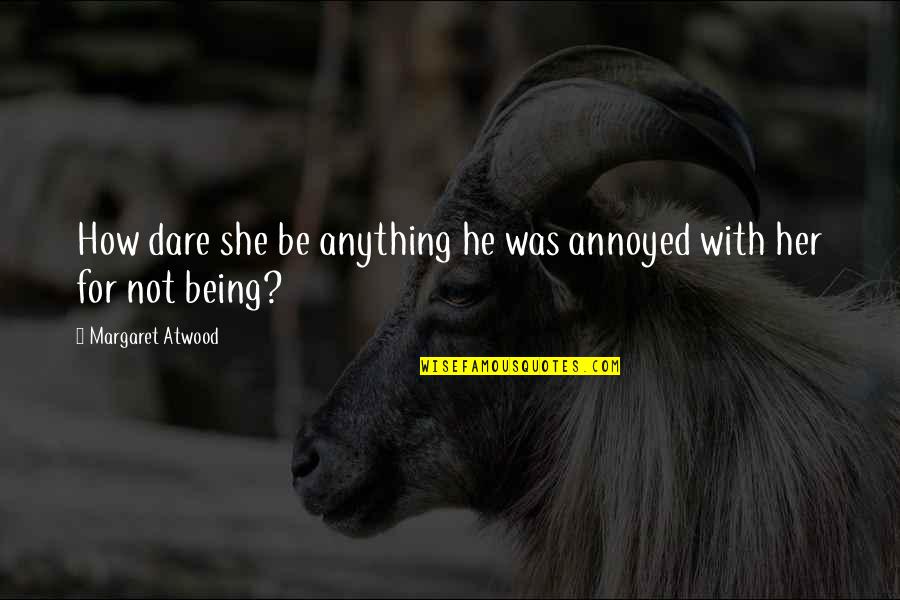 Davvero Benino Quotes By Margaret Atwood: How dare she be anything he was annoyed Davvero Benino Quotes By Margaret Atwood: How dare she be anything he was annoyed