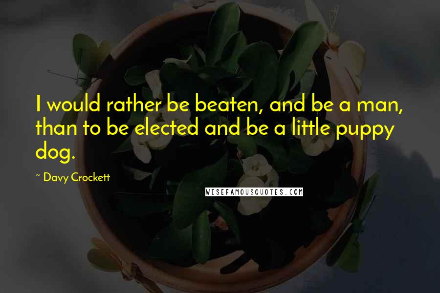 Davy Crockett quotes: I would rather be beaten, and be a man, than to be elected and be a little puppy dog.