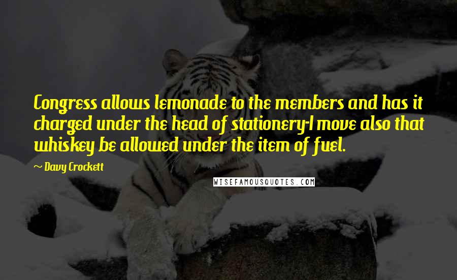 Davy Crockett quotes: Congress allows lemonade to the members and has it charged under the head of stationery-I move also that whiskey be allowed under the item of fuel.