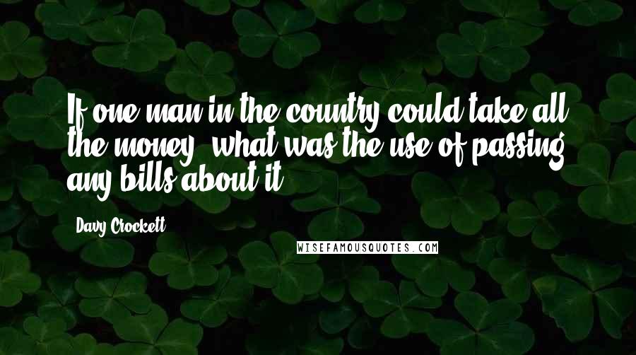 Davy Crockett quotes: If one man in the country could take all the money, what was the use of passing any bills about it?