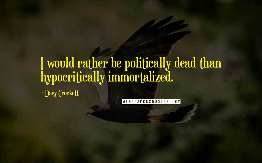 Davy Crockett quotes: I would rather be politically dead than hypocritically immortalized.