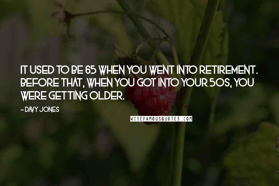 Davy Jones quotes: It used to be 65 when you went into retirement. Before that, when you got into your 50s, you were getting older.