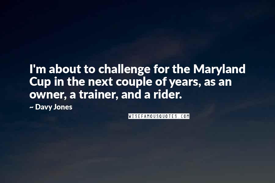 Davy Jones quotes: I'm about to challenge for the Maryland Cup in the next couple of years, as an owner, a trainer, and a rider.