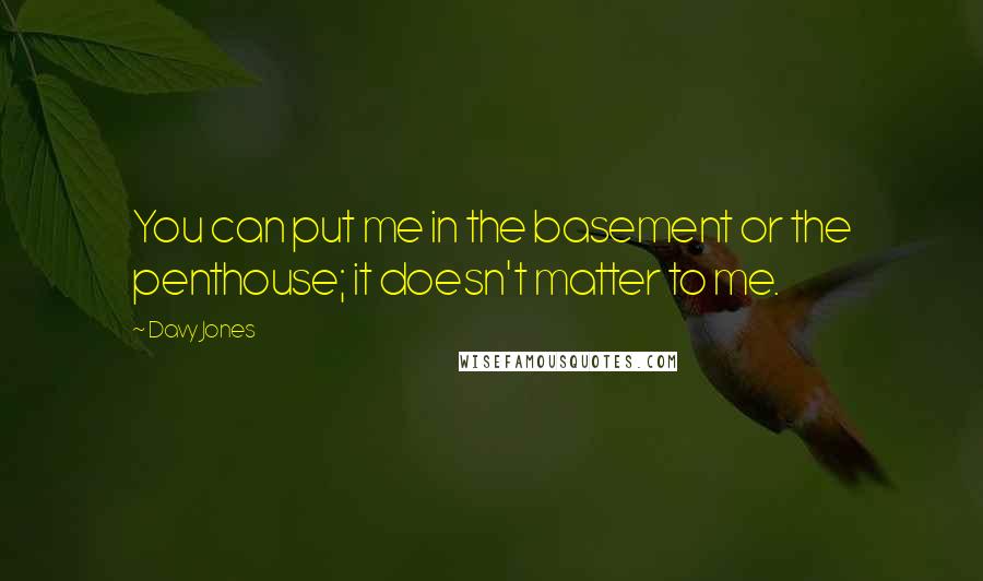 Davy Jones quotes: You can put me in the basement or the penthouse; it doesn't matter to me.