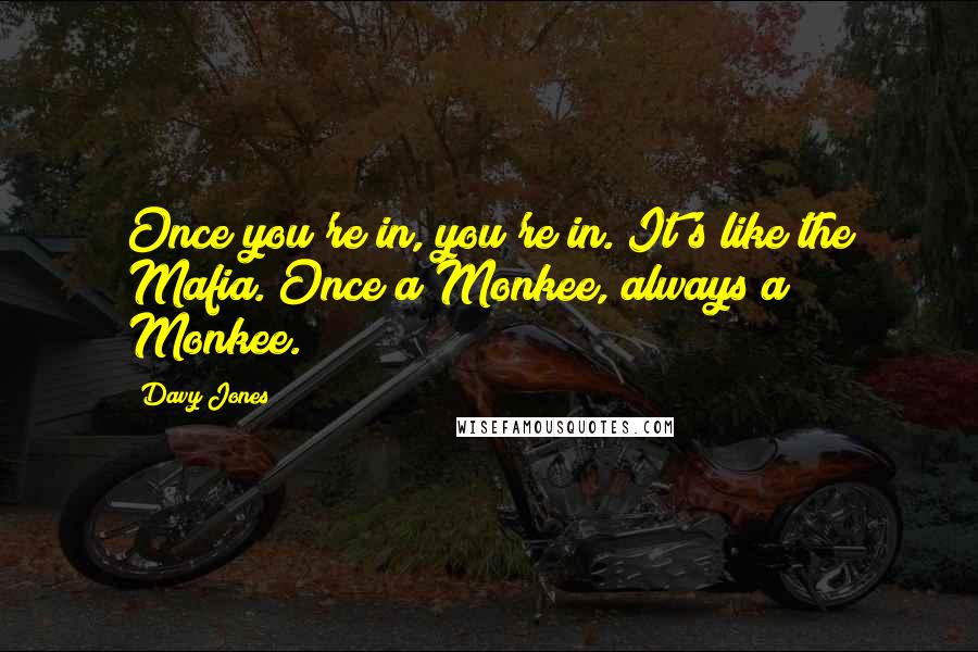 Davy Jones quotes: Once you're in, you're in. It's like the Mafia. Once a Monkee, always a Monkee.