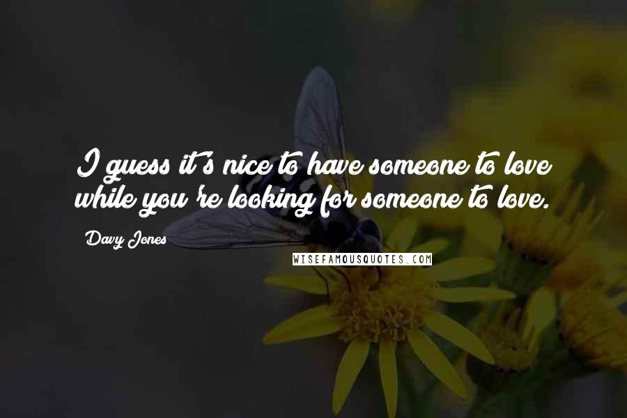 Davy Jones quotes: I guess it's nice to have someone to love while you're looking for someone to love.