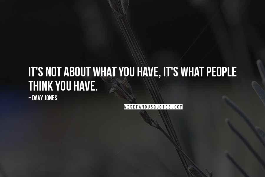 Davy Jones quotes: It's not about what you have, it's what people think you have.
