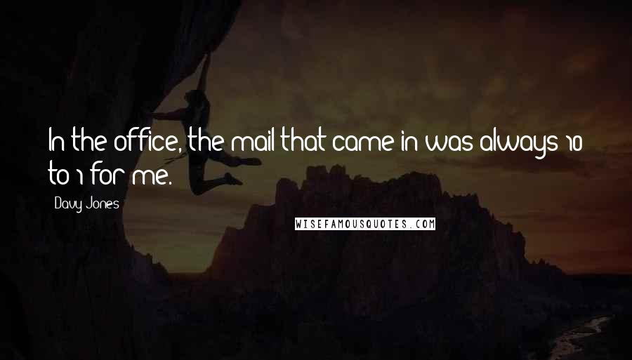 Davy Jones quotes: In the office, the mail that came in was always 10 to 1 for me.