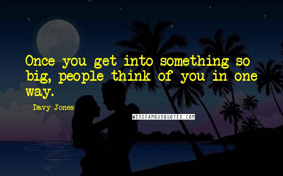 Davy Jones quotes: Once you get into something so big, people think of you in one way.