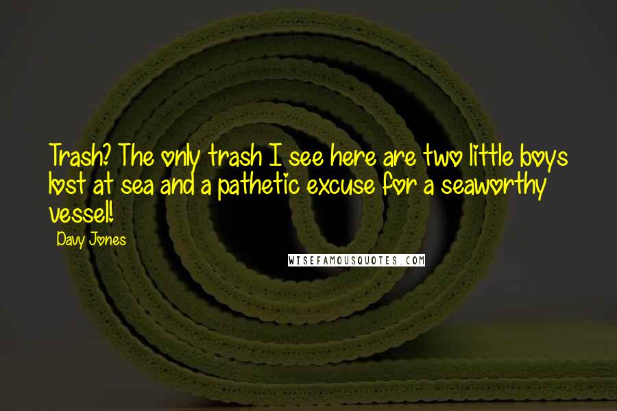 Davy Jones quotes: Trash? The only trash I see here are two little boys lost at sea and a pathetic excuse for a seaworthy vessel!