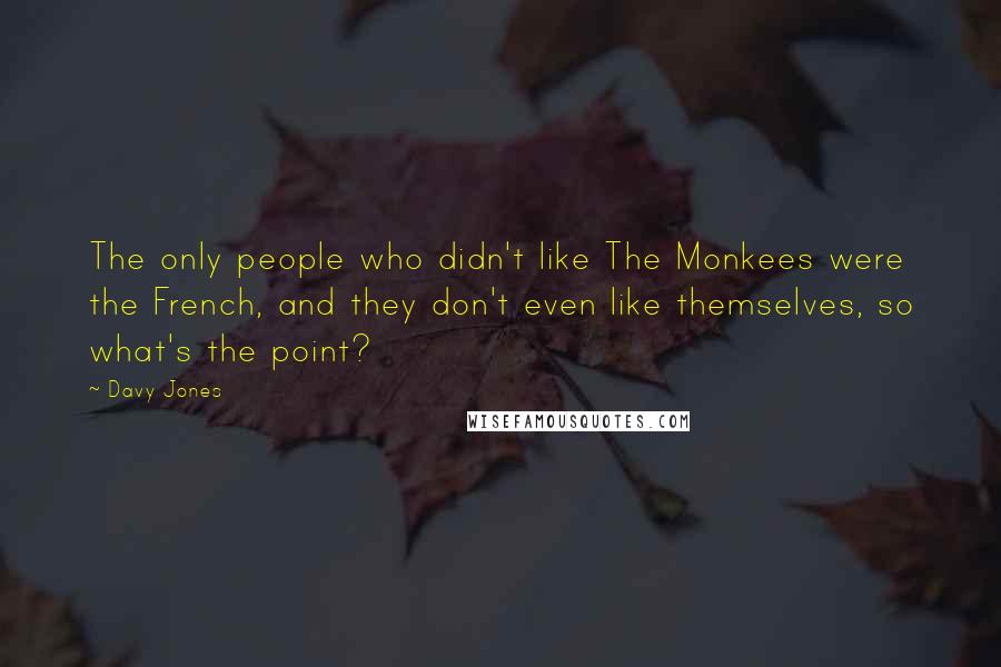 Davy Jones quotes: The only people who didn't like The Monkees were the French, and they don't even like themselves, so what's the point?