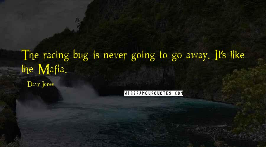 Davy Jones quotes: The racing bug is never going to go away. It's like the Mafia.