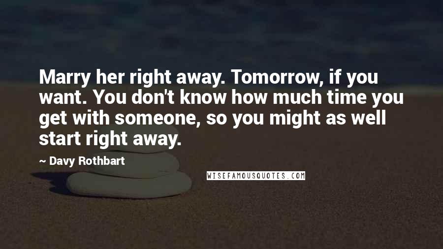 Davy Rothbart quotes: Marry her right away. Tomorrow, if you want. You don't know how much time you get with someone, so you might as well start right away.