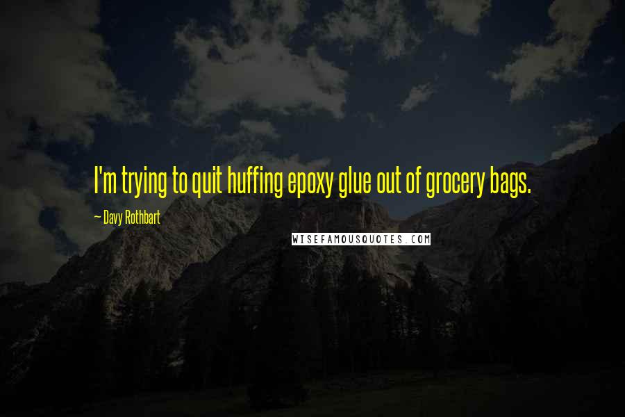 Davy Rothbart quotes: I'm trying to quit huffing epoxy glue out of grocery bags.