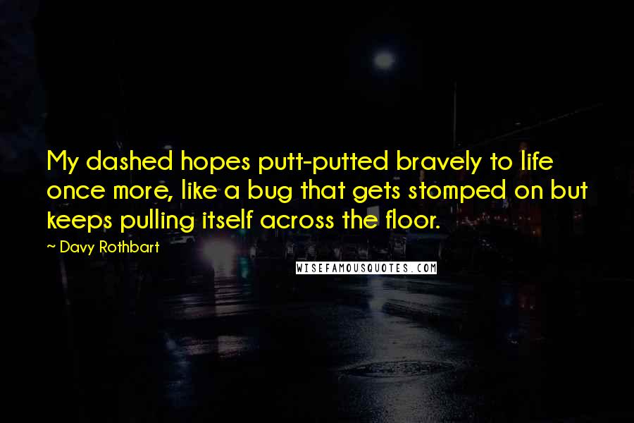 Davy Rothbart quotes: My dashed hopes putt-putted bravely to life once more, like a bug that gets stomped on but keeps pulling itself across the floor.