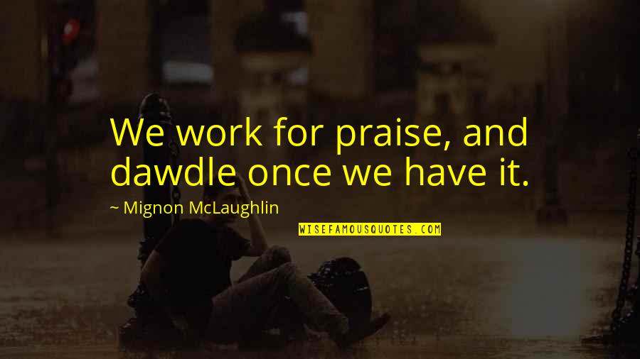 Dawdle Quotes By Mignon McLaughlin: We work for praise, and dawdle once we Dawdle Quotes By Mignon McLaughlin: We work for praise, and dawdle once we