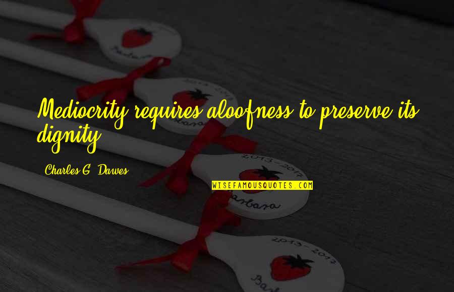 Dawes Quotes By Charles G. Dawes: Mediocrity requires aloofness to preserve its dignity.