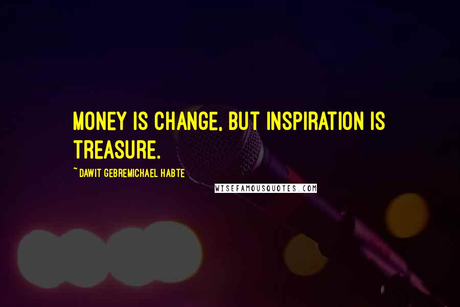 Dawit Gebremichael Habte quotes: Money is change, but inspiration is treasure.
