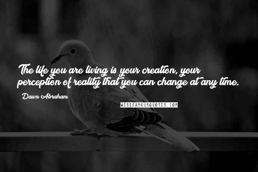 Dawn Abraham quotes: The life you are living is your creation, your perception of reality that you can change at any time.
