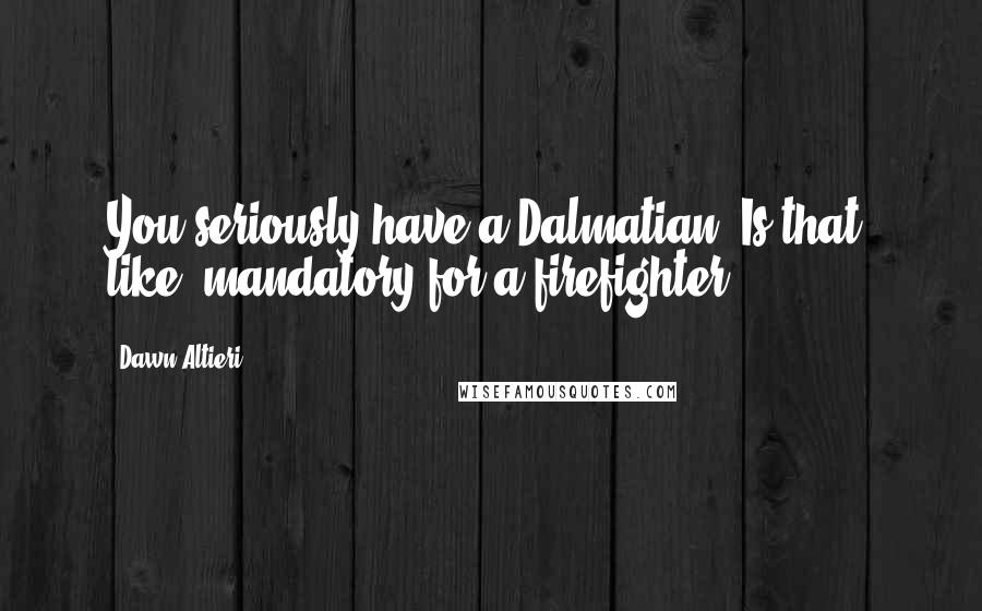 Dawn Altieri quotes: You seriously have a Dalmatian? Is that, like, mandatory for a firefighter?