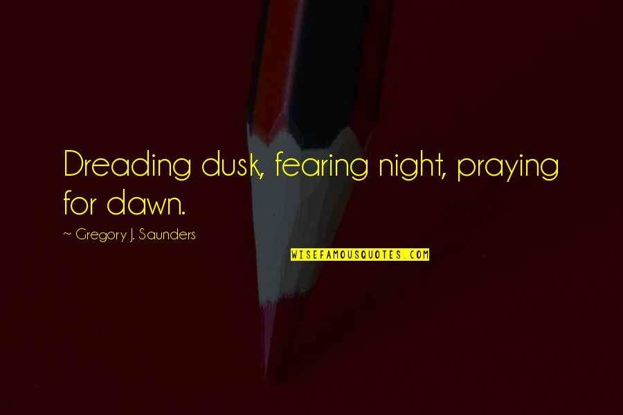 Dawn And Dusk Quotes By Gregory J. Saunders: Dreading dusk, fearing night, praying for dawn.