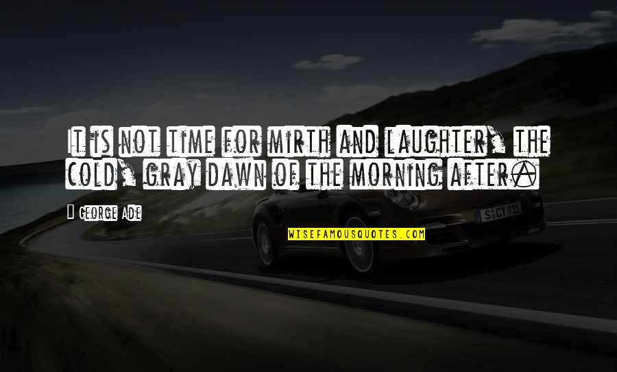 Dawn And Morning Quotes By George Ade: It is not time for mirth and laughter,
