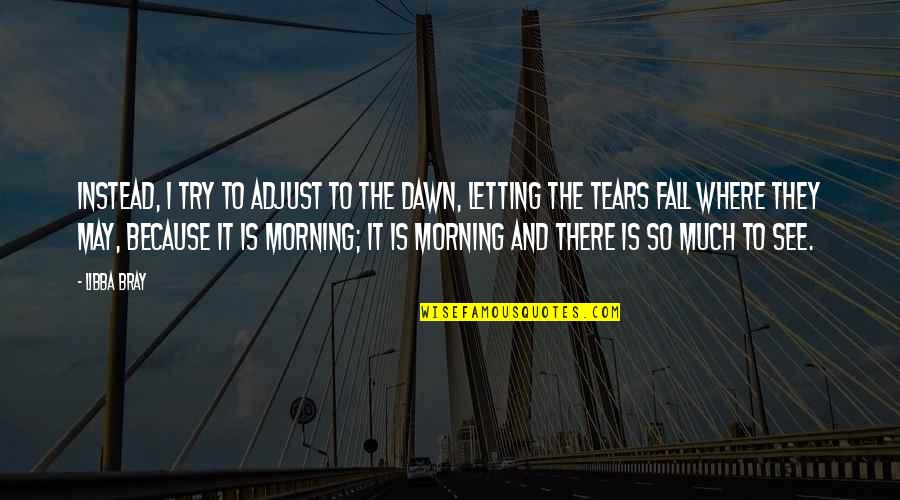 Dawn And Morning Quotes By Libba Bray: Instead, I try to adjust to the dawn, Dawn And Morning Quotes By Libba Bray: Instead, I try to adjust to the dawn,