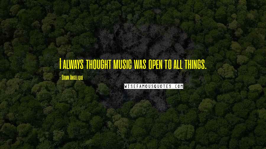 Dawn Angelique quotes: I always thought music was open to all things.